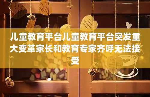 儿童教育平台儿童教育平台突发重大变革家长和教育专家齐呼无法接受
