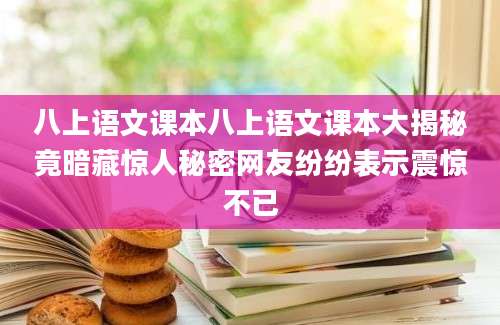 八上语文课本八上语文课本大揭秘竟暗藏惊人秘密网友纷纷表示震惊不已
