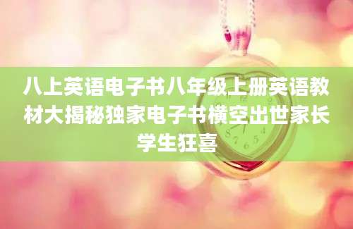 八上英语电子书八年级上册英语教材大揭秘独家电子书横空出世家长学生狂喜