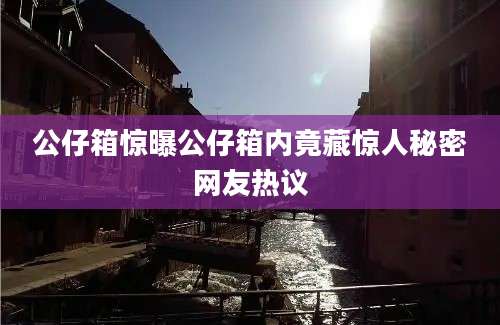 公仔箱惊曝公仔箱内竟藏惊人秘密网友热议
