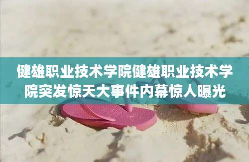 健雄职业技术学院健雄职业技术学院突发惊天大事件内幕惊人曝光