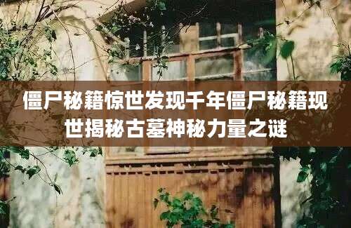 僵尸秘籍惊世发现千年僵尸秘籍现世揭秘古墓神秘力量之谜