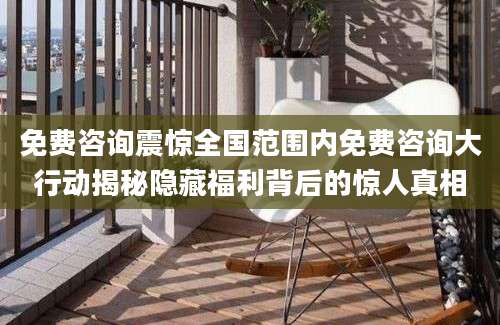 免费咨询震惊全国范围内免费咨询大行动揭秘隐藏福利背后的惊人真相