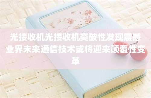 光接收机光接收机突破性发现震撼业界未来通信技术或将迎来颠覆性变革
