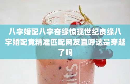 八字婚配八字奇缘惊现世纪良缘八字婚配竟精准匹配网友直呼这是穿越了吗