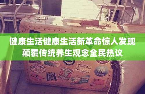 健康生活健康生活新革命惊人发现颠覆传统养生观念全民热议