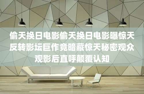 偷天换日电影偷天换日电影曝惊天反转影坛巨作竟暗藏惊天秘密观众观影后直呼颠覆认知