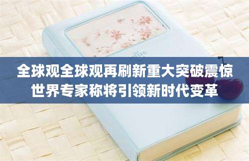 全球观全球观再刷新重大突破震惊世界专家称将引领新时代变革