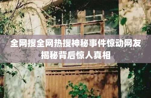 全网搜全网热搜神秘事件惊动网友揭秘背后惊人真相