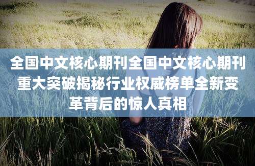 全国中文核心期刊全国中文核心期刊重大突破揭秘行业权威榜单全新变革背后的惊人真相