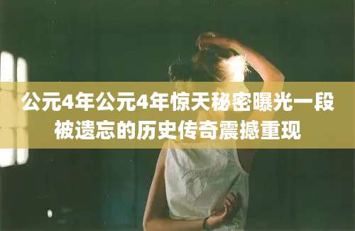 公元4年公元4年惊天秘密曝光一段被遗忘的历史传奇震撼重现