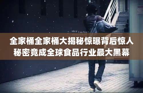 全家桶全家桶大揭秘惊曝背后惊人秘密竟成全球食品行业最大黑幕