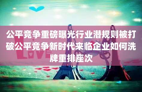 公平竞争重磅曝光行业潜规则被打破公平竞争新时代来临企业如何洗牌重排座次