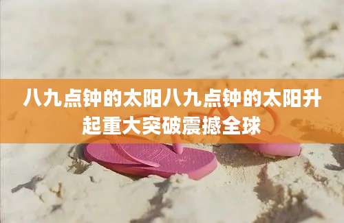 八九点钟的太阳八九点钟的太阳升起重大突破震撼全球
