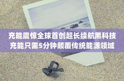 充能震惊全球首创超长续航黑科技充能只需5分钟颠覆传统能源领域