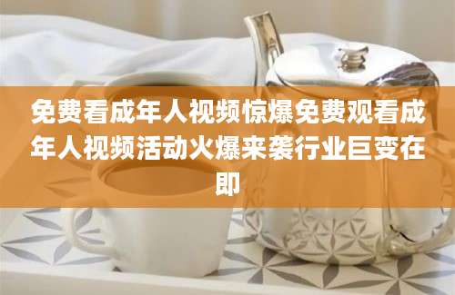 免费看成年人视频惊爆免费观看成年人视频活动火爆来袭行业巨变在即