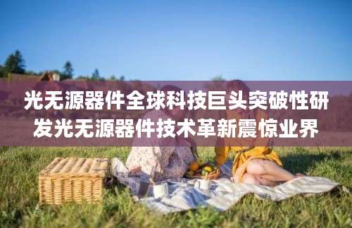 光无源器件全球科技巨头突破性研发光无源器件技术革新震惊业界