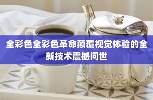 全彩色全彩色革命颠覆视觉体验的全新技术震撼问世