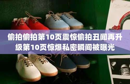 偷拍偷拍第10页震惊偷拍丑闻再升级第10页惊爆私密瞬间被曝光
