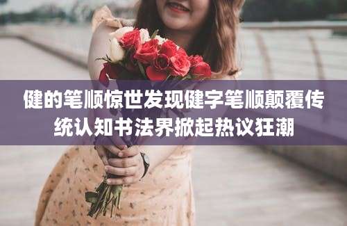 健的笔顺惊世发现健字笔顺颠覆传统认知书法界掀起热议狂潮