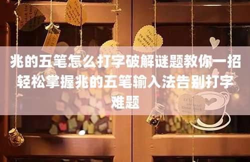 兆的五笔怎么打字破解谜题教你一招轻松掌握兆的五笔输入法告别打字难题