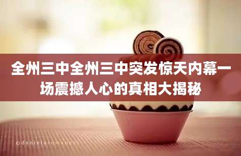 全州三中全州三中突发惊天内幕一场震撼人心的真相大揭秘