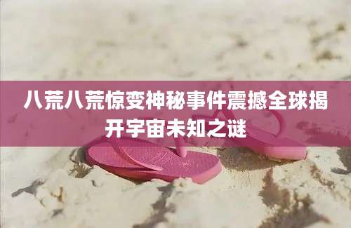 八荒八荒惊变神秘事件震撼全球揭开宇宙未知之谜