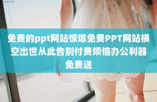 免费的ppt网站惊爆免费PPT网站横空出世从此告别付费烦恼办公利器免费送