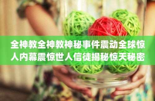 全神教全神教神秘事件震动全球惊人内幕震惊世人信徒揭秘惊天秘密