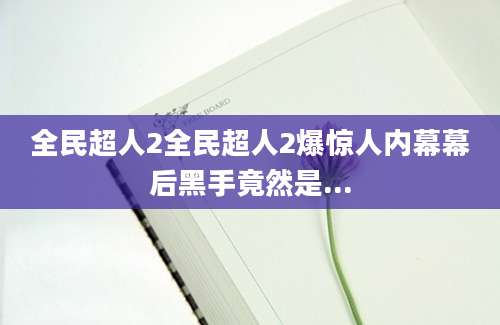 全民超人2全民超人2爆惊人内幕幕后黑手竟然是...