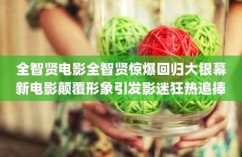 全智贤电影全智贤惊爆回归大银幕新电影颠覆形象引发影迷狂热追捧