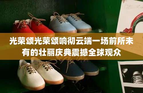 光荣颂光荣颂响彻云端一场前所未有的壮丽庆典震撼全球观众