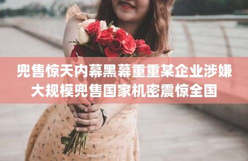 兜售惊天内幕黑幕重重某企业涉嫌大规模兜售国家机密震惊全国