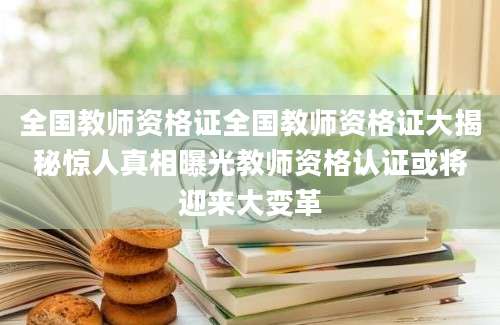 全国教师资格证全国教师资格证大揭秘惊人真相曝光教师资格认证或将迎来大变革
