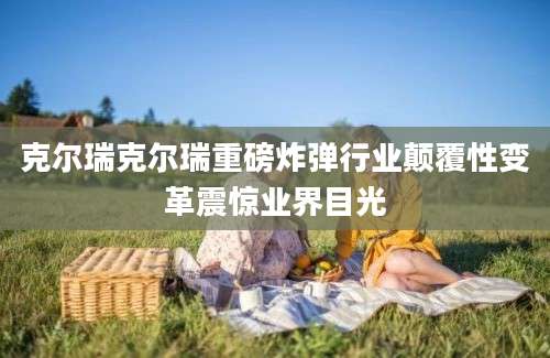 克尔瑞克尔瑞重磅炸弹行业颠覆性变革震惊业界目光