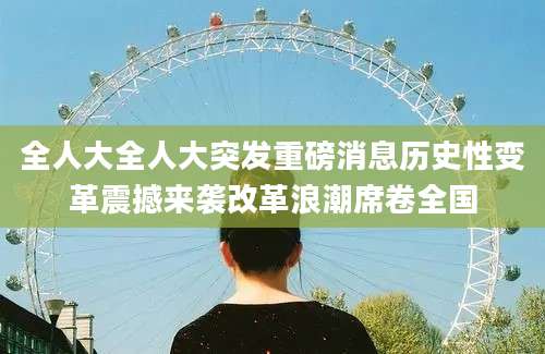 全人大全人大突发重磅消息历史性变革震撼来袭改革浪潮席卷全国