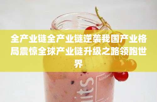 全产业链全产业链逆袭我国产业格局震惊全球产业链升级之路领跑世界