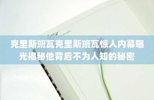 克里斯班瓦克里斯班瓦惊人内幕曝光揭秘他背后不为人知的秘密