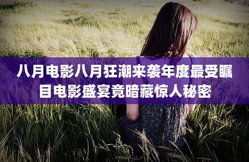 八月电影八月狂潮来袭年度最受瞩目电影盛宴竟暗藏惊人秘密