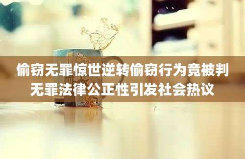 偷窃无罪惊世逆转偷窃行为竟被判无罪法律公正性引发社会热议