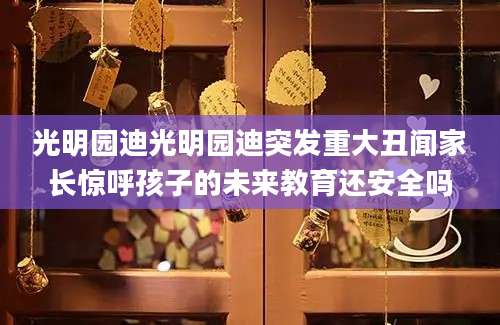 光明园迪光明园迪突发重大丑闻家长惊呼孩子的未来教育还安全吗