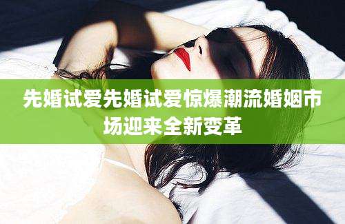 先婚试爱先婚试爱惊爆潮流婚姻市场迎来全新变革