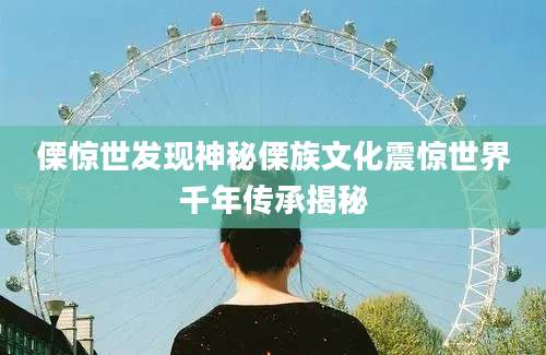 傈惊世发现神秘傈族文化震惊世界千年传承揭秘