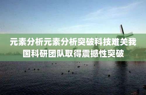 元素分析元素分析突破科技难关我国科研团队取得震撼性突破