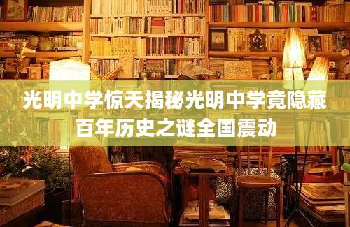光明中学惊天揭秘光明中学竟隐藏百年历史之谜全国震动