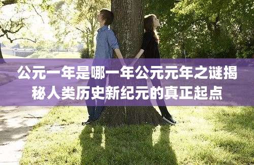 公元一年是哪一年公元元年之谜揭秘人类历史新纪元的真正起点