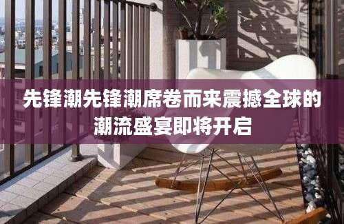 先锋潮先锋潮席卷而来震撼全球的潮流盛宴即将开启