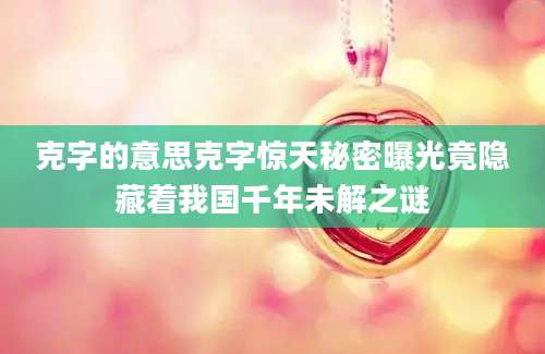 克字的意思克字惊天秘密曝光竟隐藏着我国千年未解之谜