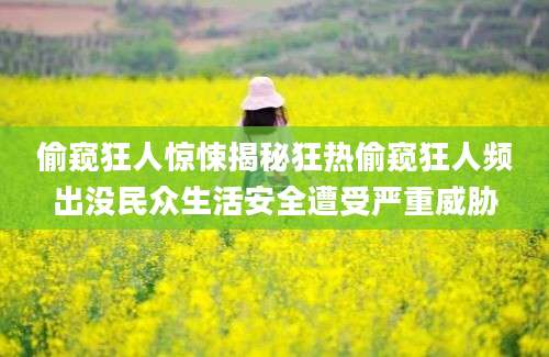 偷窥狂人惊悚揭秘狂热偷窥狂人频出没民众生活安全遭受严重威胁