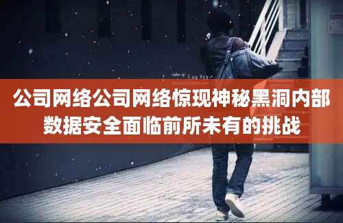 公司网络公司网络惊现神秘黑洞内部数据安全面临前所未有的挑战